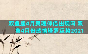 双鱼座4月灵魂伴侣出现吗 双鱼4月份感情塔罗运势2021